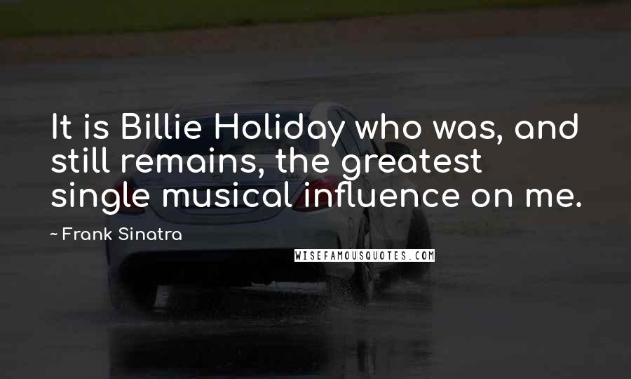 Frank Sinatra Quotes: It is Billie Holiday who was, and still remains, the greatest single musical influence on me.