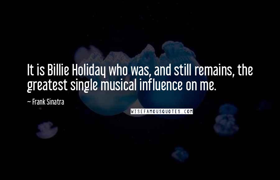 Frank Sinatra Quotes: It is Billie Holiday who was, and still remains, the greatest single musical influence on me.