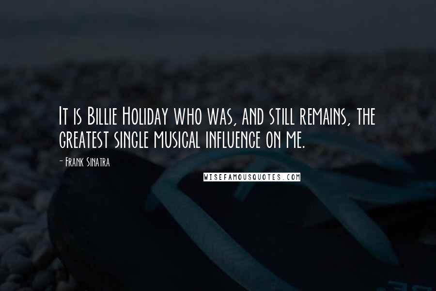 Frank Sinatra Quotes: It is Billie Holiday who was, and still remains, the greatest single musical influence on me.