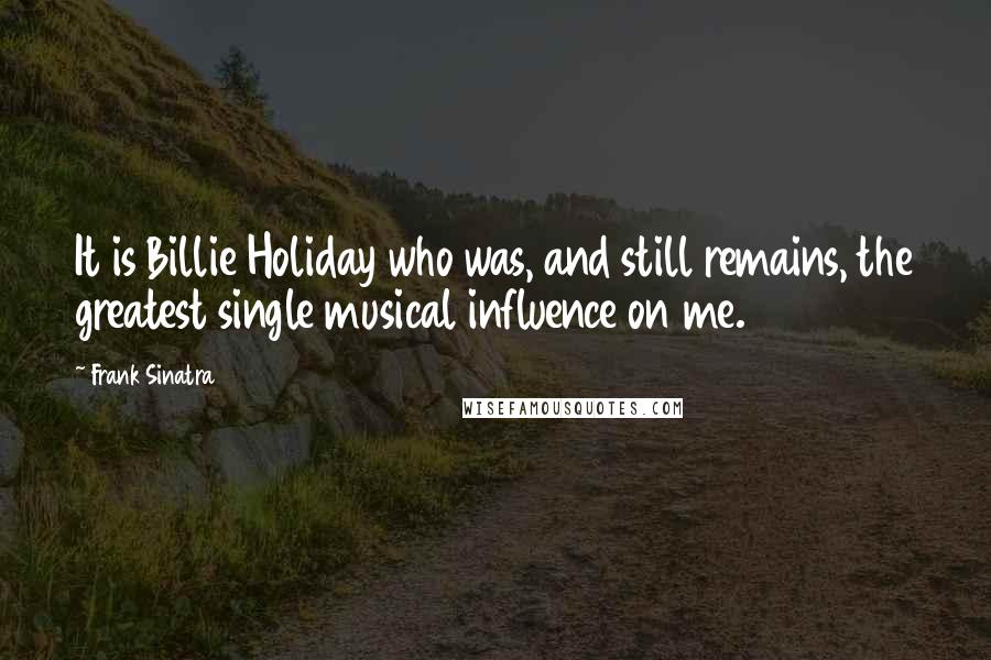 Frank Sinatra Quotes: It is Billie Holiday who was, and still remains, the greatest single musical influence on me.