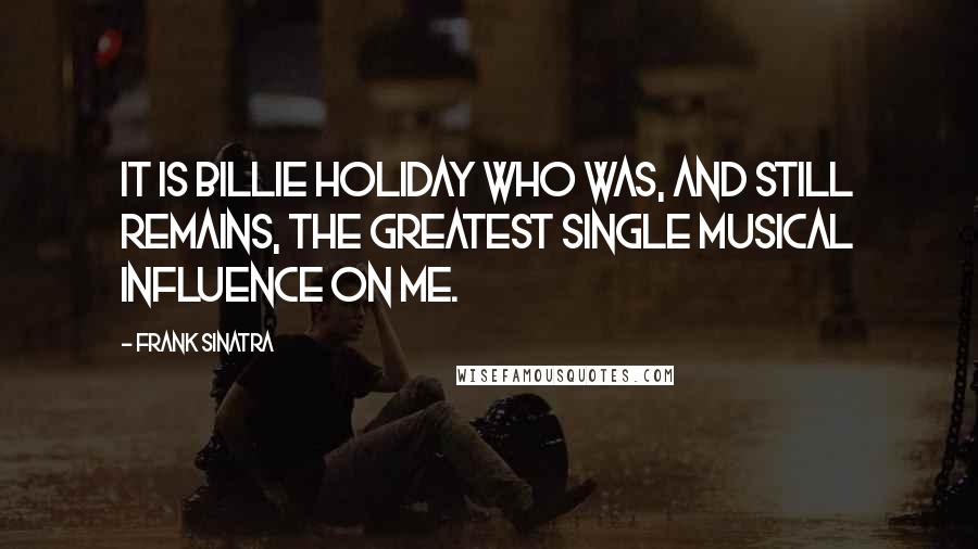 Frank Sinatra Quotes: It is Billie Holiday who was, and still remains, the greatest single musical influence on me.