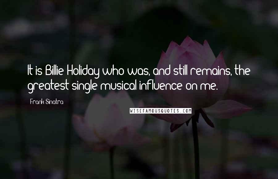 Frank Sinatra Quotes: It is Billie Holiday who was, and still remains, the greatest single musical influence on me.