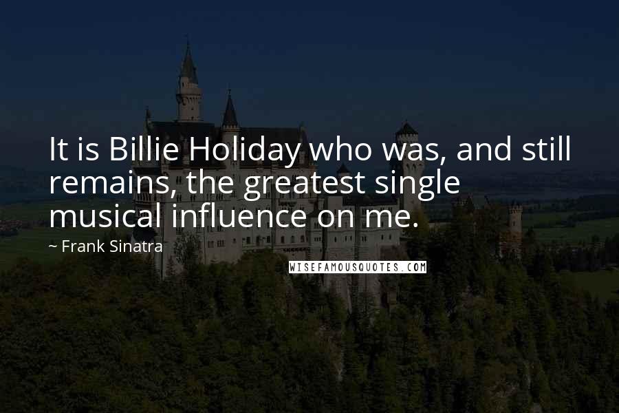 Frank Sinatra Quotes: It is Billie Holiday who was, and still remains, the greatest single musical influence on me.