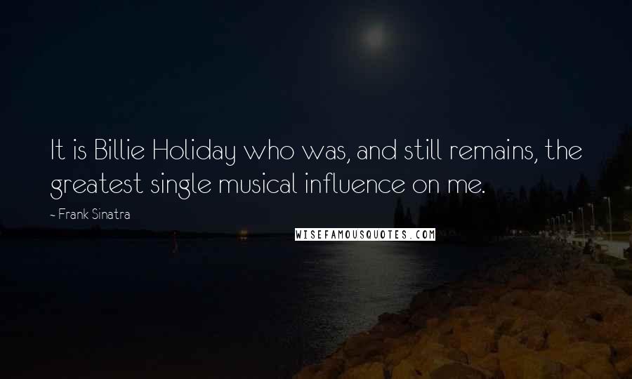 Frank Sinatra Quotes: It is Billie Holiday who was, and still remains, the greatest single musical influence on me.