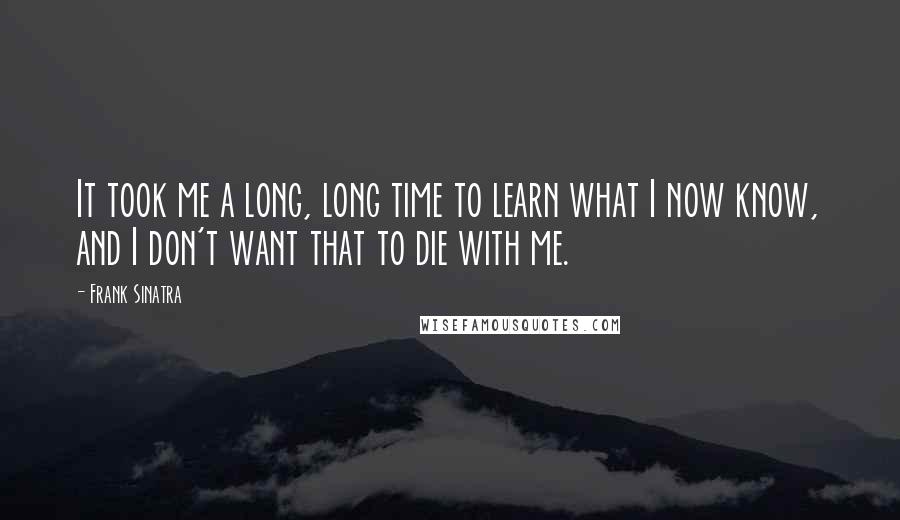 Frank Sinatra Quotes: It took me a long, long time to learn what I now know, and I don't want that to die with me.