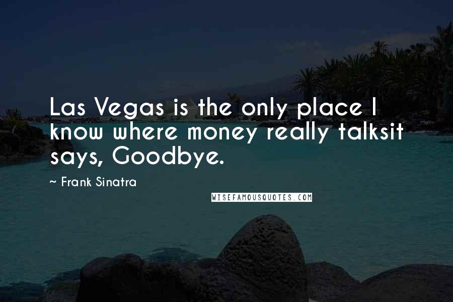 Frank Sinatra Quotes: Las Vegas is the only place I know where money really talksit says, Goodbye.