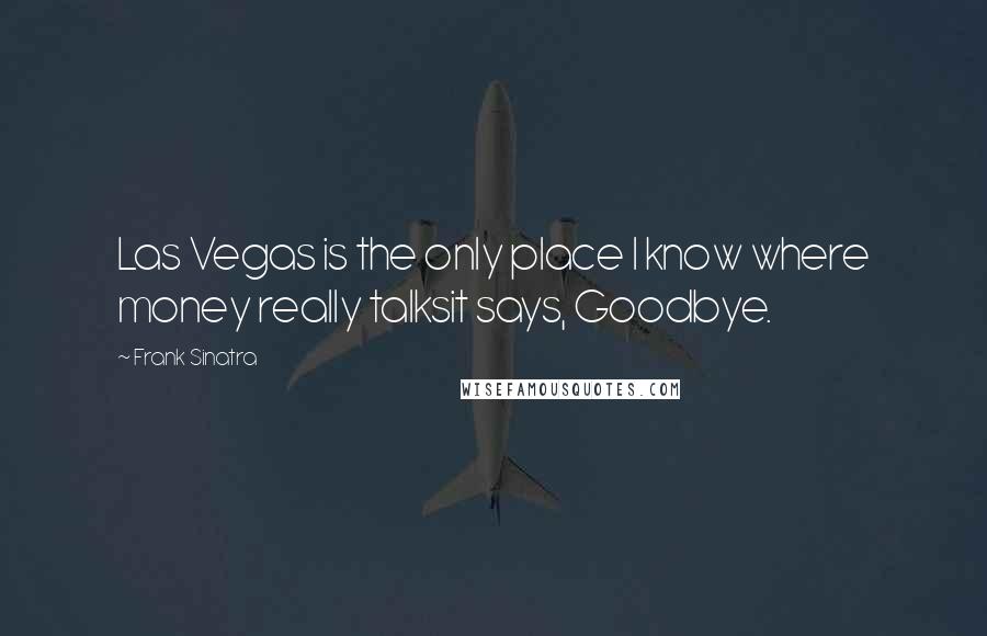 Frank Sinatra Quotes: Las Vegas is the only place I know where money really talksit says, Goodbye.
