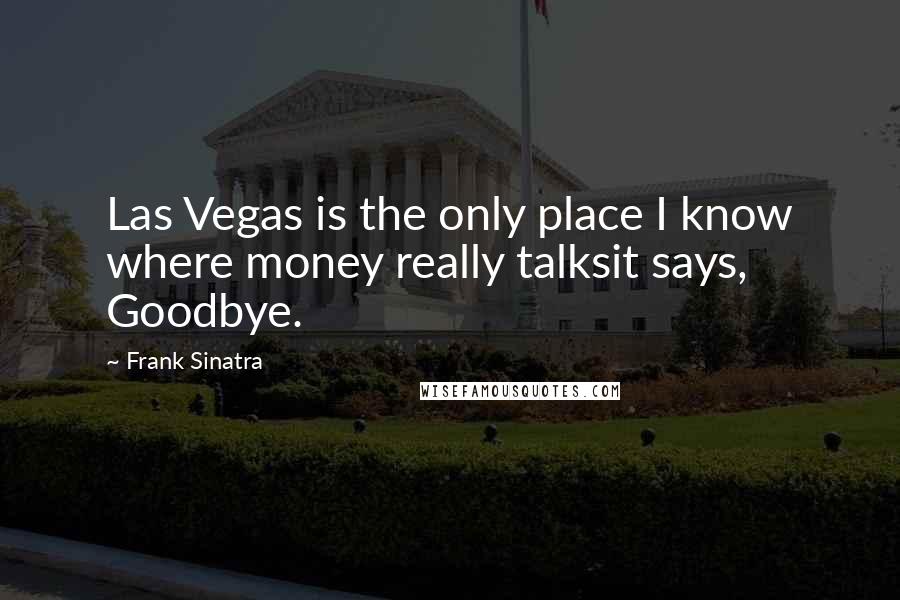 Frank Sinatra Quotes: Las Vegas is the only place I know where money really talksit says, Goodbye.