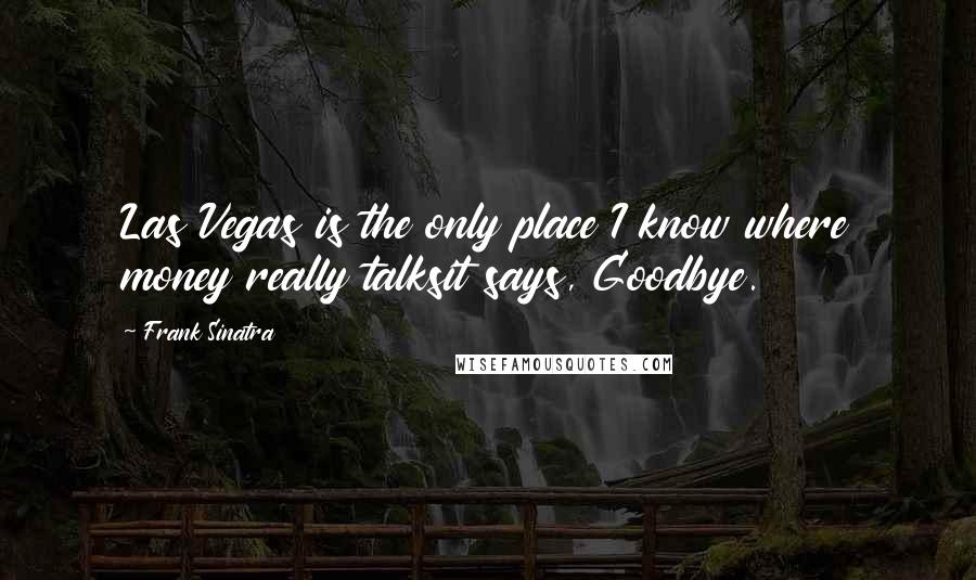 Frank Sinatra Quotes: Las Vegas is the only place I know where money really talksit says, Goodbye.