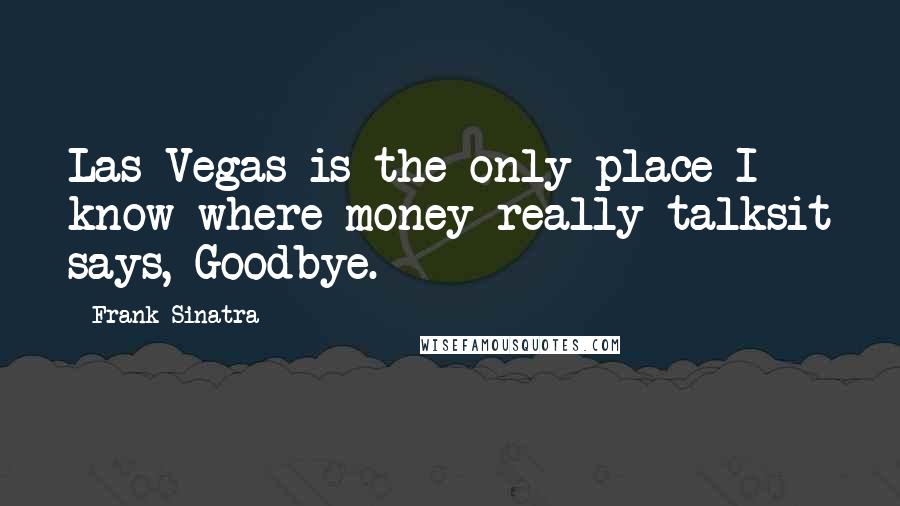 Frank Sinatra Quotes: Las Vegas is the only place I know where money really talksit says, Goodbye.