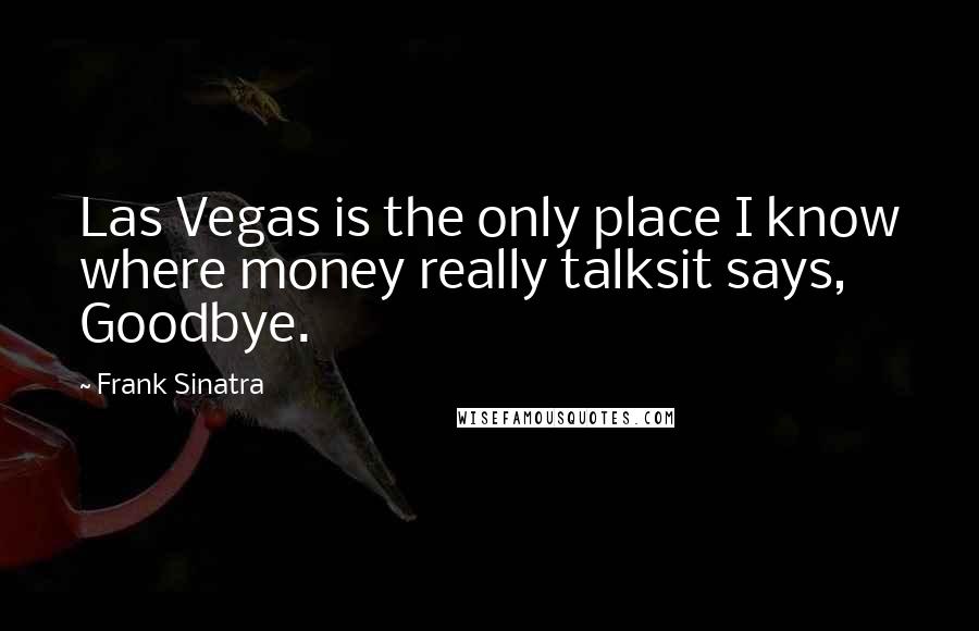 Frank Sinatra Quotes: Las Vegas is the only place I know where money really talksit says, Goodbye.