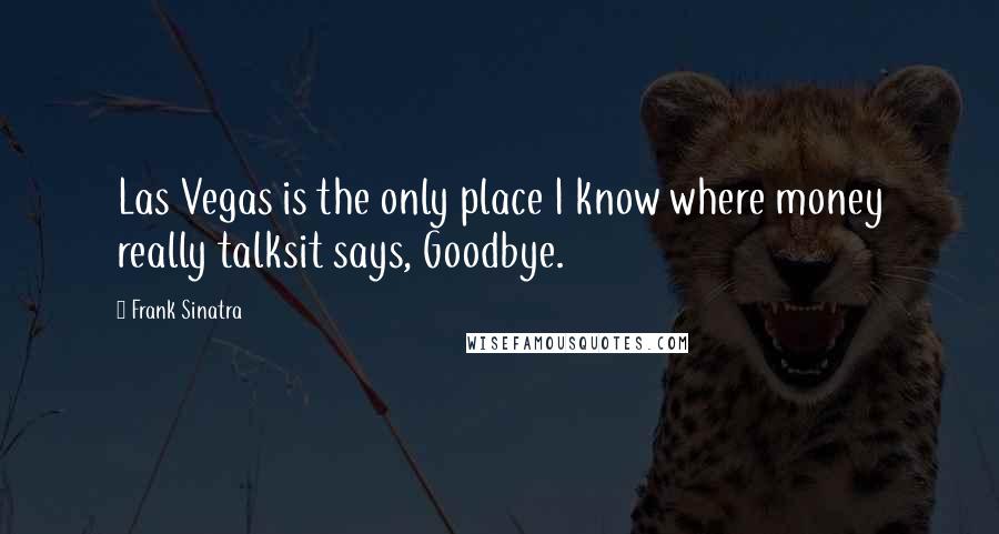 Frank Sinatra Quotes: Las Vegas is the only place I know where money really talksit says, Goodbye.