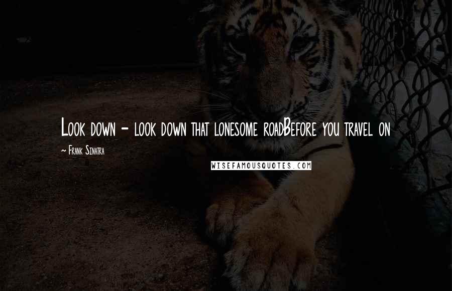 Frank Sinatra Quotes: Look down - look down that lonesome roadBefore you travel on