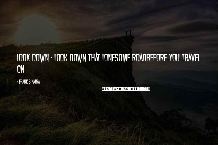 Frank Sinatra Quotes: Look down - look down that lonesome roadBefore you travel on