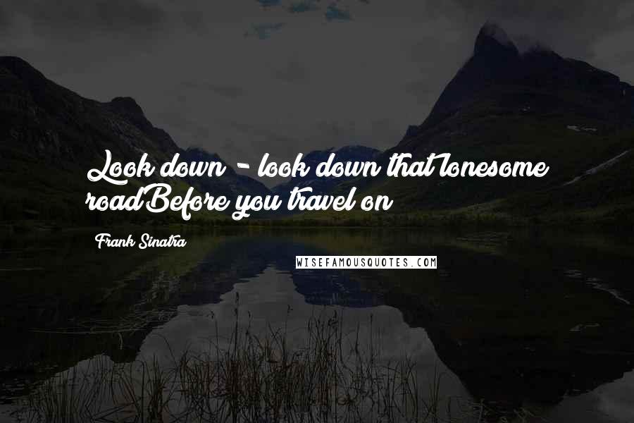Frank Sinatra Quotes: Look down - look down that lonesome roadBefore you travel on