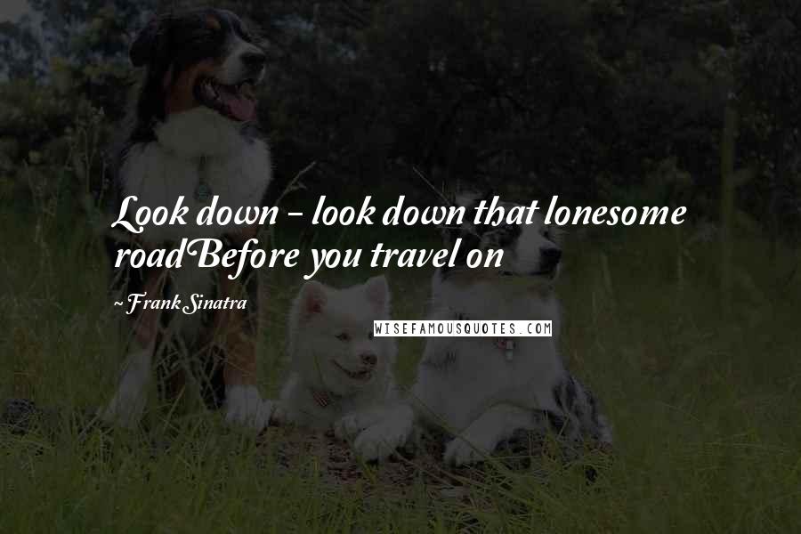 Frank Sinatra Quotes: Look down - look down that lonesome roadBefore you travel on