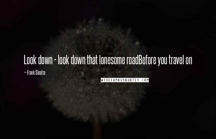 Frank Sinatra Quotes: Look down - look down that lonesome roadBefore you travel on