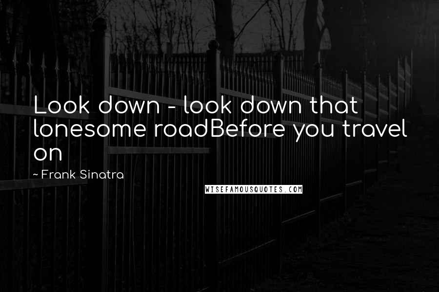 Frank Sinatra Quotes: Look down - look down that lonesome roadBefore you travel on