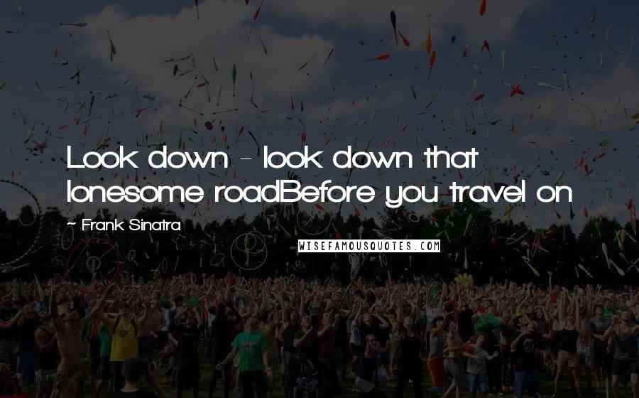 Frank Sinatra Quotes: Look down - look down that lonesome roadBefore you travel on