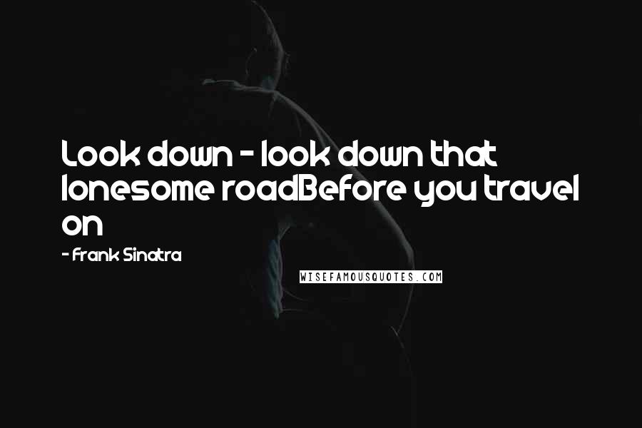 Frank Sinatra Quotes: Look down - look down that lonesome roadBefore you travel on