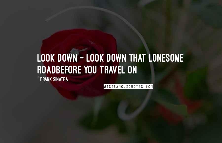 Frank Sinatra Quotes: Look down - look down that lonesome roadBefore you travel on