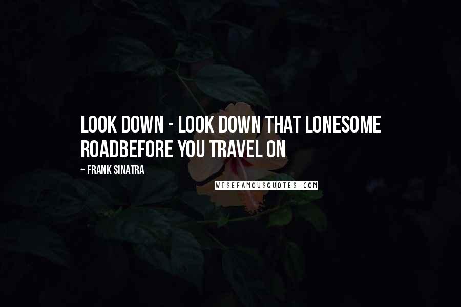 Frank Sinatra Quotes: Look down - look down that lonesome roadBefore you travel on