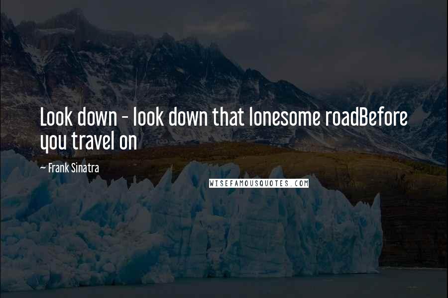 Frank Sinatra Quotes: Look down - look down that lonesome roadBefore you travel on