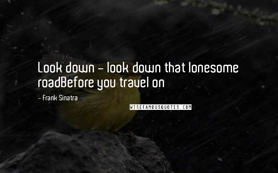 Frank Sinatra Quotes: Look down - look down that lonesome roadBefore you travel on