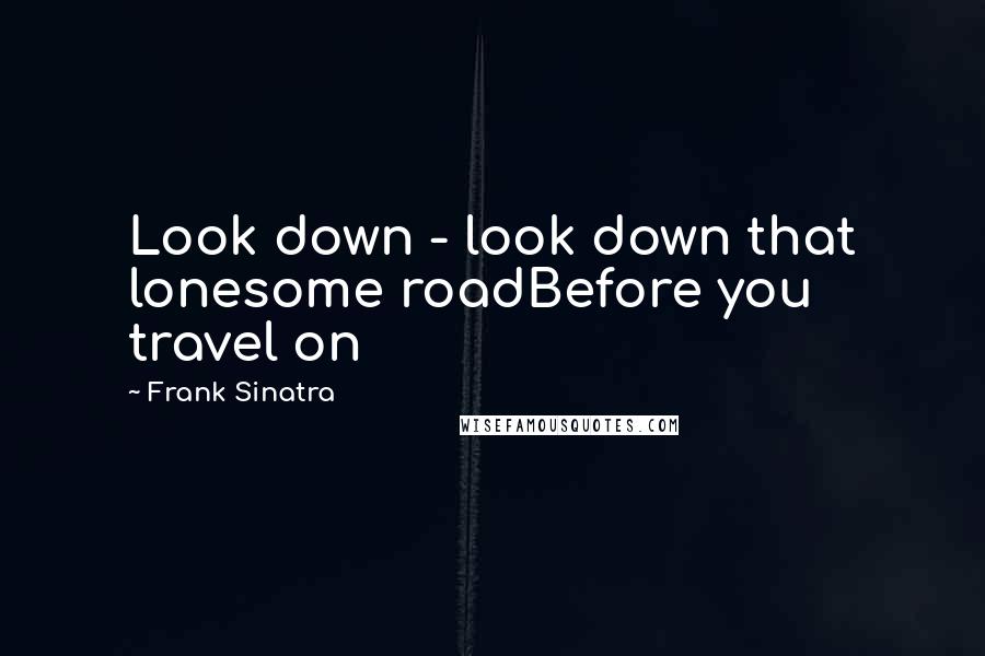 Frank Sinatra Quotes: Look down - look down that lonesome roadBefore you travel on