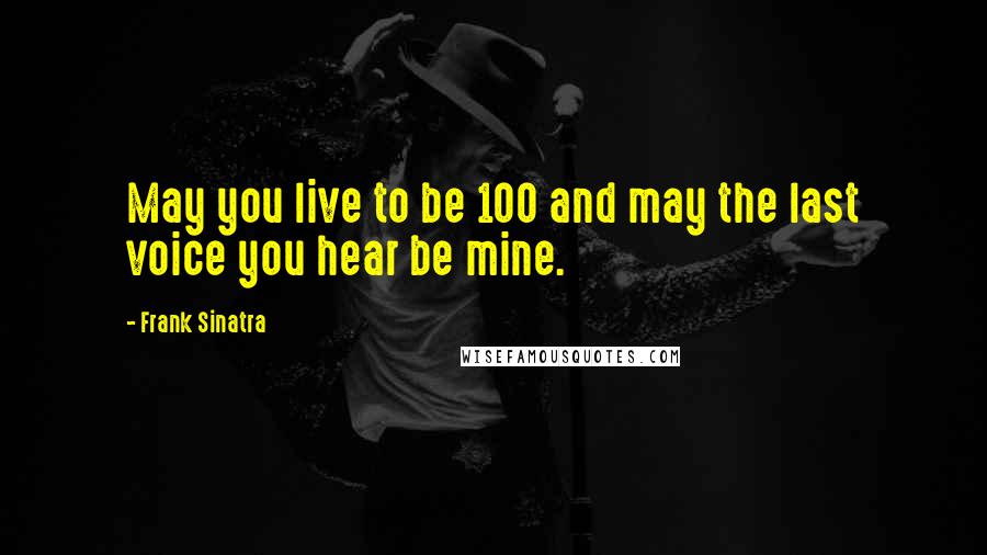 Frank Sinatra Quotes: May you live to be 100 and may the last voice you hear be mine.