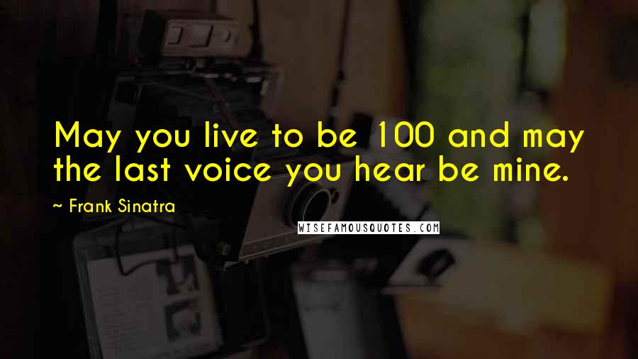 Frank Sinatra Quotes: May you live to be 100 and may the last voice you hear be mine.