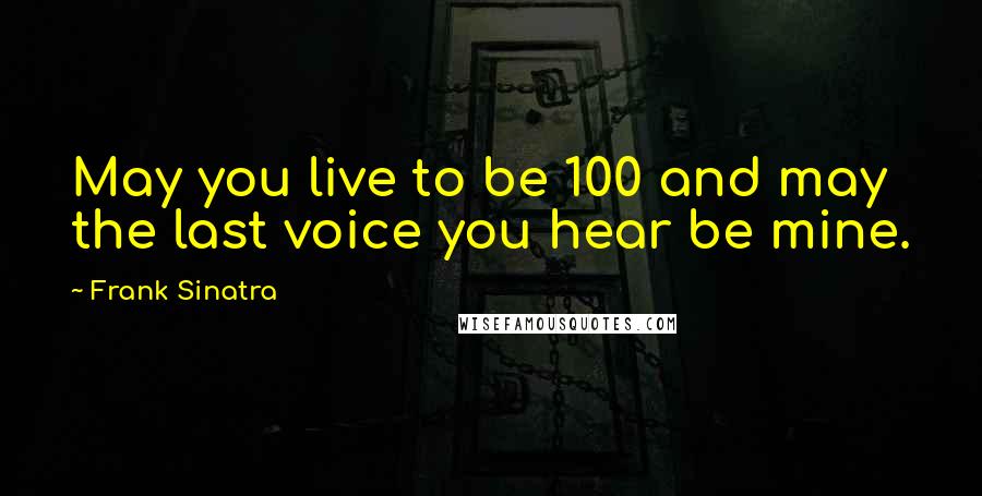 Frank Sinatra Quotes: May you live to be 100 and may the last voice you hear be mine.