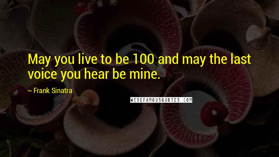 Frank Sinatra Quotes: May you live to be 100 and may the last voice you hear be mine.