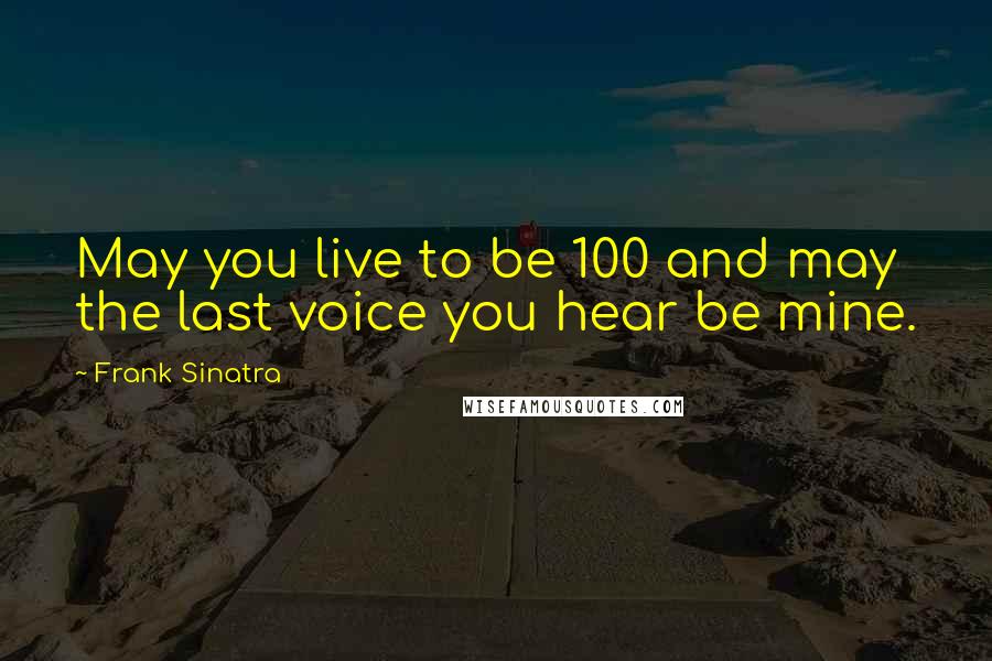 Frank Sinatra Quotes: May you live to be 100 and may the last voice you hear be mine.