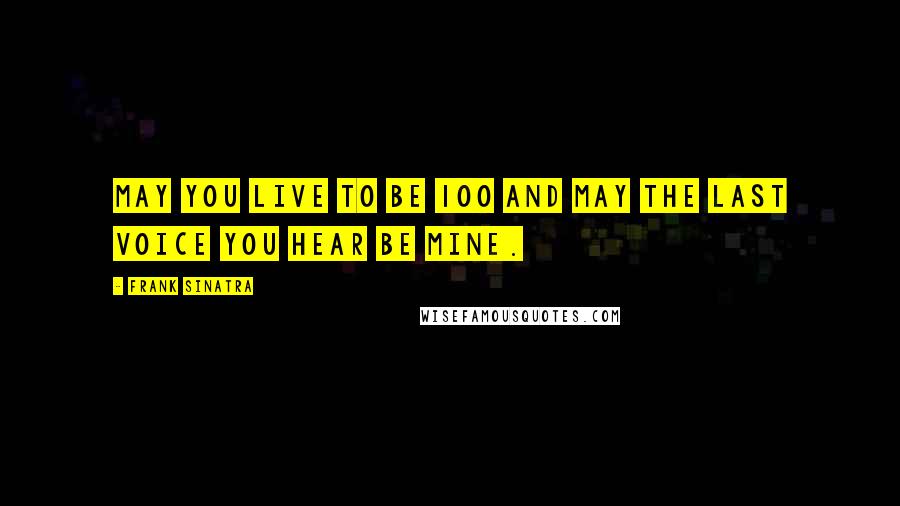 Frank Sinatra Quotes: May you live to be 100 and may the last voice you hear be mine.