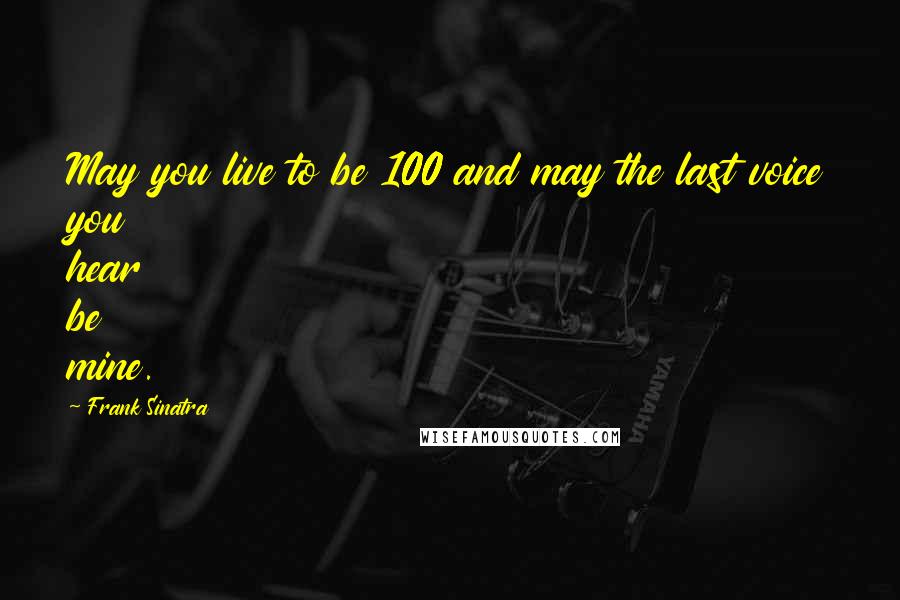 Frank Sinatra Quotes: May you live to be 100 and may the last voice you hear be mine.