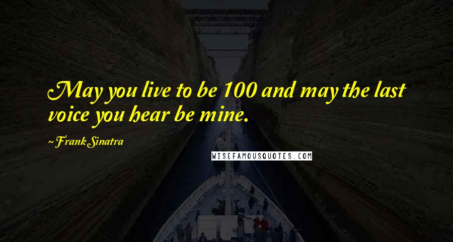 Frank Sinatra Quotes: May you live to be 100 and may the last voice you hear be mine.