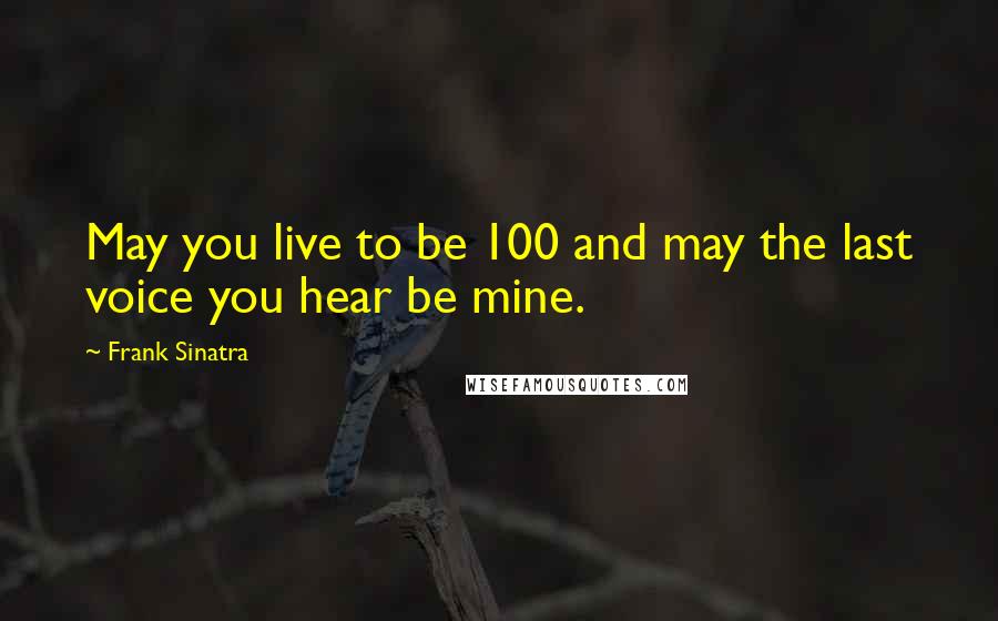 Frank Sinatra Quotes: May you live to be 100 and may the last voice you hear be mine.