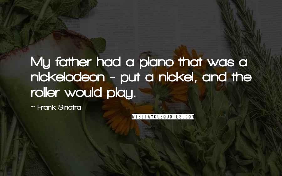 Frank Sinatra Quotes: My father had a piano that was a nickelodeon - put a nickel, and the roller would play.