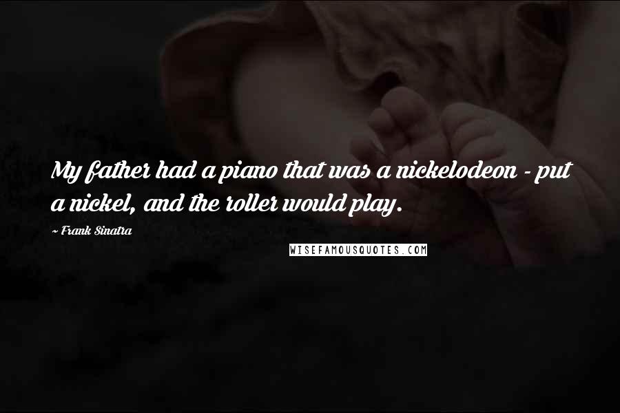 Frank Sinatra Quotes: My father had a piano that was a nickelodeon - put a nickel, and the roller would play.