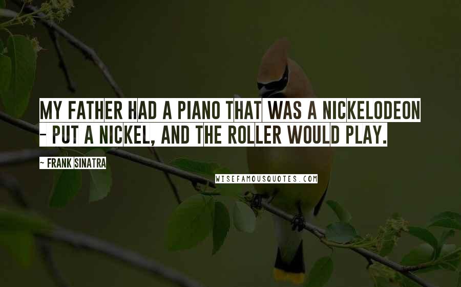 Frank Sinatra Quotes: My father had a piano that was a nickelodeon - put a nickel, and the roller would play.