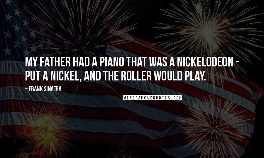 Frank Sinatra Quotes: My father had a piano that was a nickelodeon - put a nickel, and the roller would play.