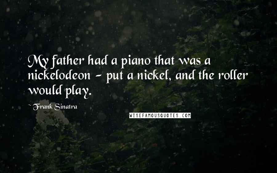 Frank Sinatra Quotes: My father had a piano that was a nickelodeon - put a nickel, and the roller would play.