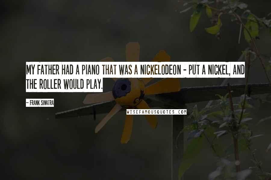 Frank Sinatra Quotes: My father had a piano that was a nickelodeon - put a nickel, and the roller would play.