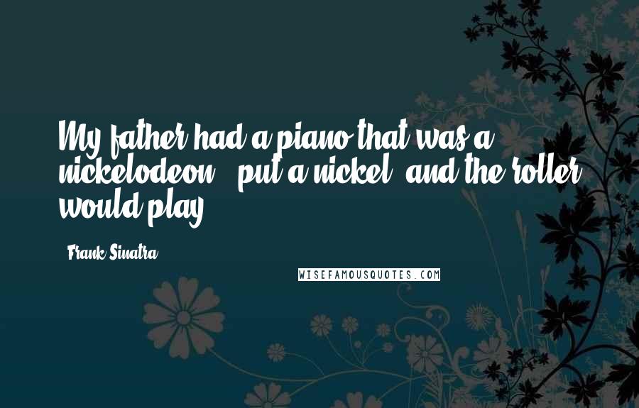 Frank Sinatra Quotes: My father had a piano that was a nickelodeon - put a nickel, and the roller would play.