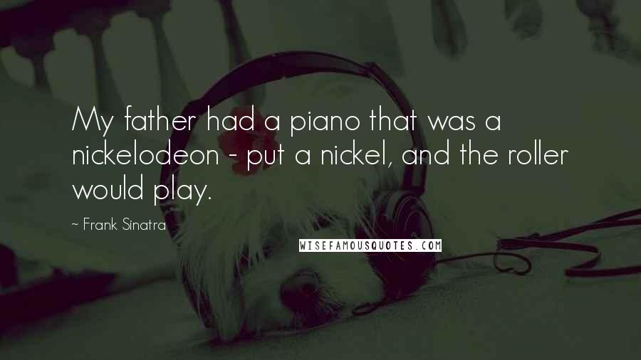 Frank Sinatra Quotes: My father had a piano that was a nickelodeon - put a nickel, and the roller would play.