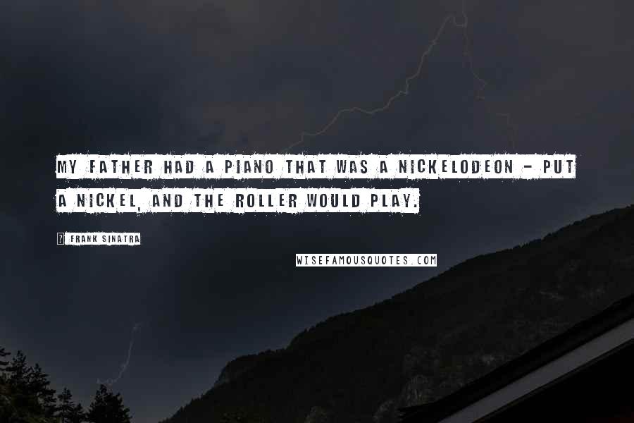 Frank Sinatra Quotes: My father had a piano that was a nickelodeon - put a nickel, and the roller would play.