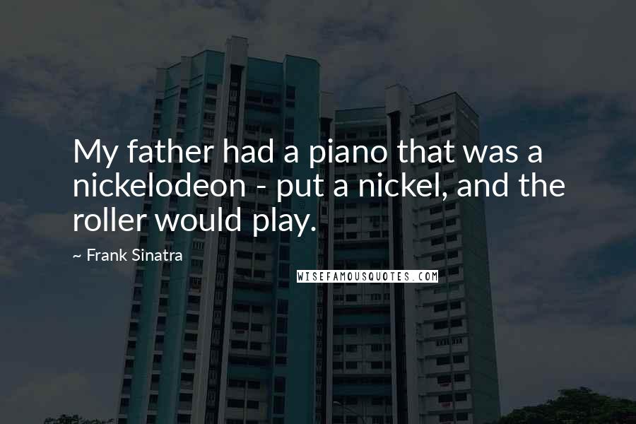 Frank Sinatra Quotes: My father had a piano that was a nickelodeon - put a nickel, and the roller would play.