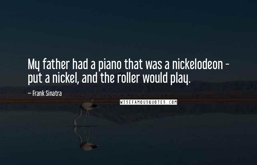 Frank Sinatra Quotes: My father had a piano that was a nickelodeon - put a nickel, and the roller would play.