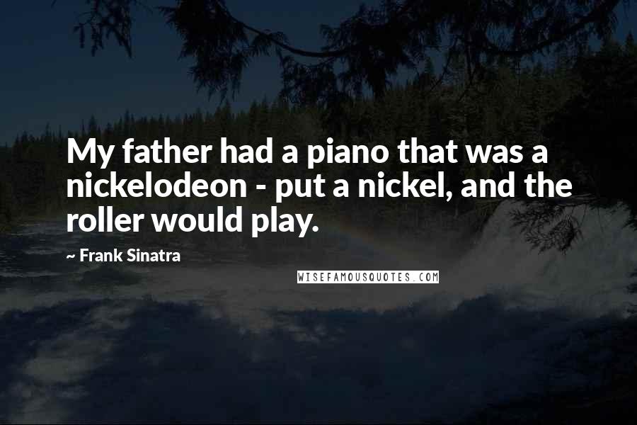 Frank Sinatra Quotes: My father had a piano that was a nickelodeon - put a nickel, and the roller would play.